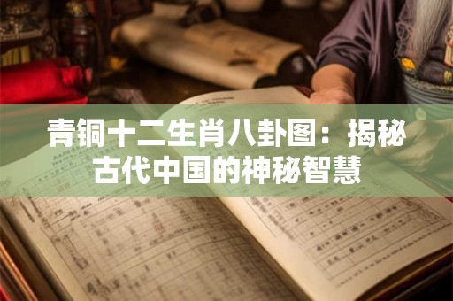 青铜十二生肖八卦图:揭秘古代中国的神秘智慧 青铜十二生肖八卦图:揭秘古代中国的神秘智慧