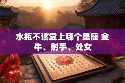 水瓶不该爱上哪个星座 金牛、射手、处女 水瓶不该爱上哪个星座 金牛、射手、处女
