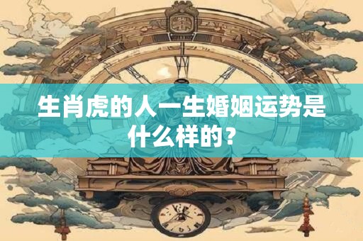 生肖虎的人一生婚姻运势是什么样的? 生肖虎的人一生婚姻运势是什么样的?