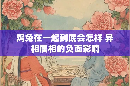 鸡兔在一起到底会怎样 异相属相的负面影响 鸡兔在一起到底会怎样 异相属相的负面影响