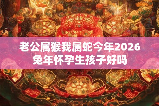 老公属猴我属蛇今年2026兔年怀孕生孩子好吗
