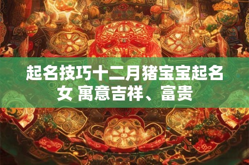 起名技巧十二月猪宝宝起名女 寓意吉祥、富贵