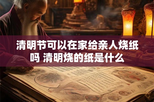清明节可以在家给亲人烧纸吗 清明烧的纸是什么 清明节可以在家给亲人烧纸吗 清明烧的纸是什么