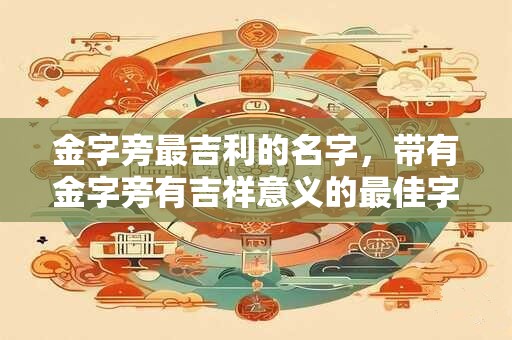金字旁最吉利的名字，带有金字旁有吉祥意义的最佳字