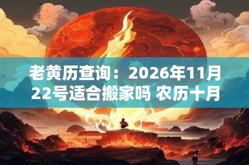 老黄历查询:2026年11月22号适合搬家吗 农历十月初八日子好吗 老黄历查询:2026年11月22号适合搬家吗 农历十月初八日子好吗