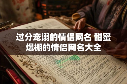 过分宠溺的情侣网名 甜蜜爆棚的情侣网名大全 过分宠溺的情侣网名 甜蜜爆棚的情侣网名大全
