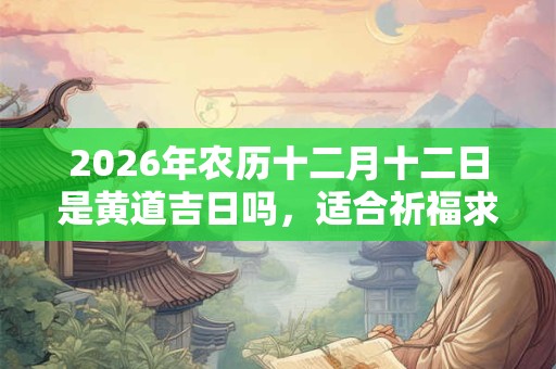 2026年农历十二月十二日是黄道吉日吗，适合祈福求财吗？