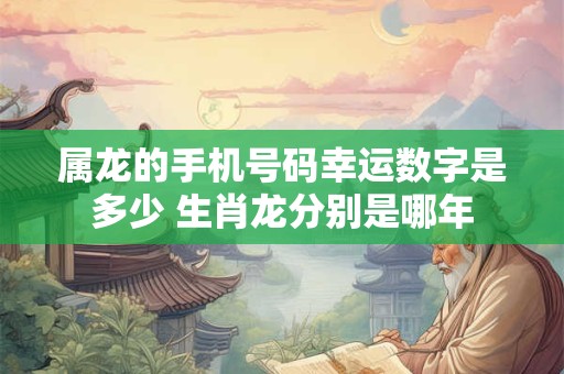 属龙的手机号码幸运数字是多少 生肖龙分别是哪年 属龙的手机号码幸运数字是多少 生肖龙分别是哪年