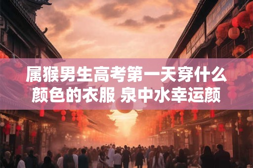 属猴男生高考第一天穿什么颜色的衣服 泉中水幸运颜色