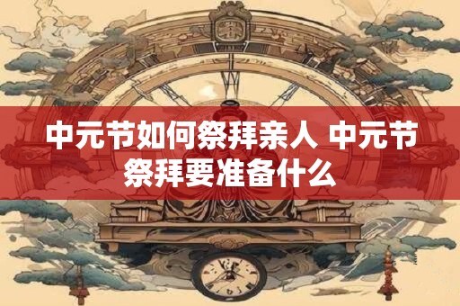 中元节如何祭拜亲人 中元节祭拜要准备什么