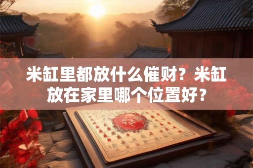 米缸里都放什么催财?米缸放在家里哪个位置好? 米缸里都放什么催财?米缸放在家里哪个位置好?