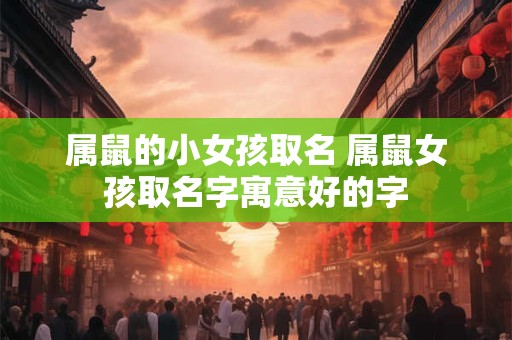 属鼠的小女孩取名 属鼠女孩取名字寓意好的字 属鼠的小女孩取名 属鼠女孩取名字寓意好的字