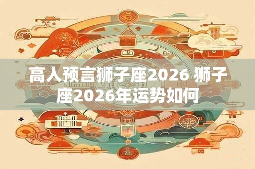 高人预言狮子座2026 狮子座2026年运势如何