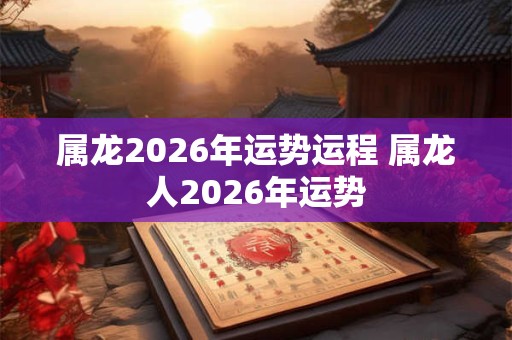 属龙2026年运势运程 属龙人2026年运势 属龙2026年运势运程 属龙人2026年运势