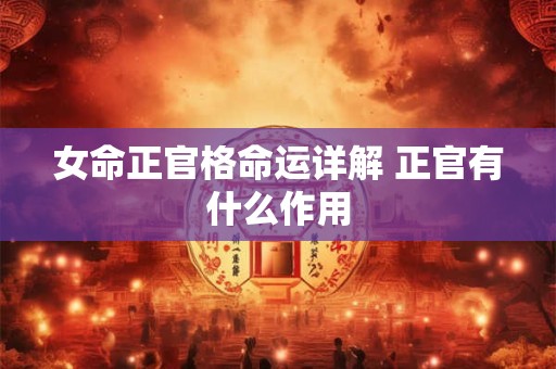 女命正官格命运详解 正官有什么作用 女命正官格命运详解 正官有什么作用