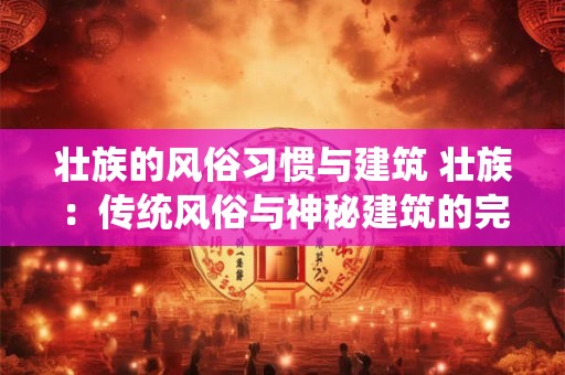 壮族的风俗习惯与建筑 壮族:传统风俗与神秘建筑的完美融合 壮族的风俗习惯与建筑 壮族:传统风俗与神秘建筑的完美融合