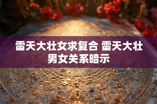 雷天大壮女求复合 雷天大壮男女关系暗示 雷天大壮女求复合 雷天大壮男女关系暗示
