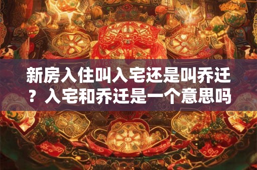 新房入住叫入宅还是叫乔迁？入宅和乔迁是一个意思吗