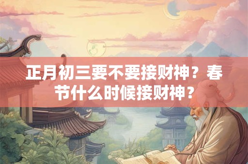 正月初三要不要接财神?春节什么时候接财神? 正月初三要不要接财神?春节什么时候接财神?