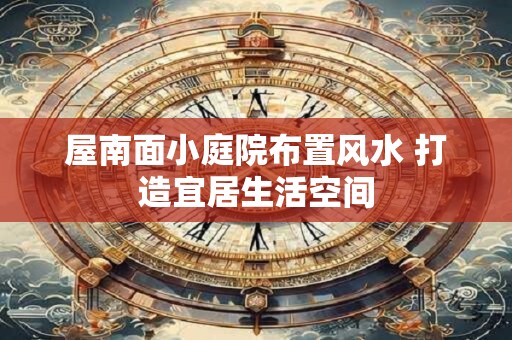 屋南面小庭院布置风水 打造宜居生活空间 屋南面小庭院布置风水 打造宜居生活空间