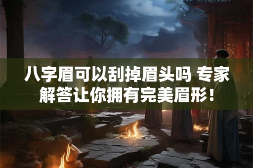 八字眉可以刮掉眉头吗 专家解答让你拥有完美眉形！