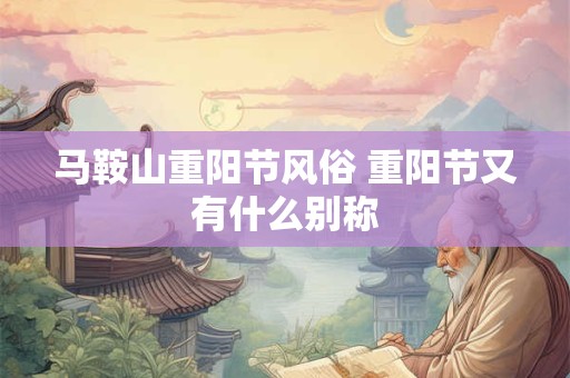 马鞍山重阳节风俗 重阳节又有什么别称