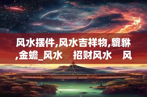 风水摆件,风水吉祥物,貔貅,金蟾_风水 招财风水 风水摆件 风水摆件,风水吉祥物,貔貅,金蟾_风水 招财风水 风水摆件
