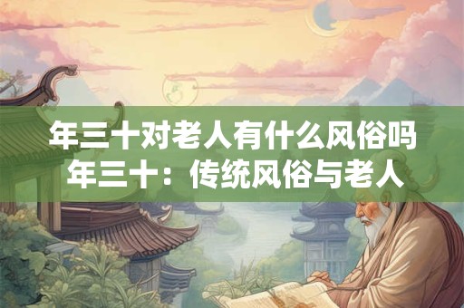 年三十对老人有什么风俗吗 年三十：传统风俗与老人的情结