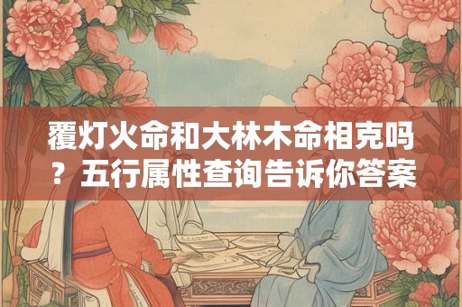 覆灯火命和大林木命相克吗？五行属性查询告诉你答案