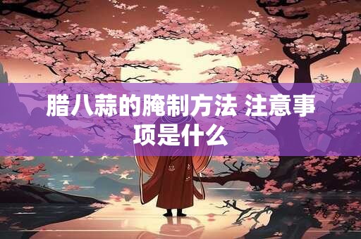 腊八蒜的腌制方法 注意事项是什么 腊八蒜的腌制方法 注意事项是什么