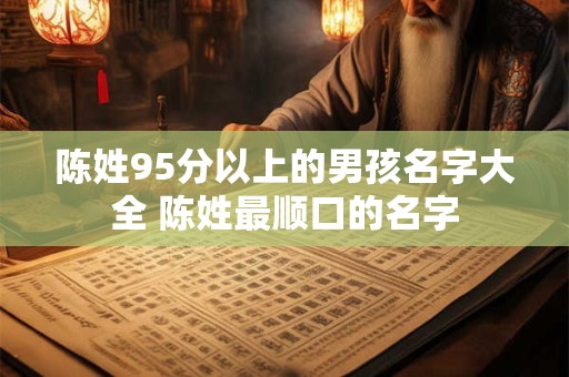 陈姓95分以上的男孩名字大全 陈姓最顺口的名字 陈姓95分以上的男孩名字大全 陈姓最顺口的名字