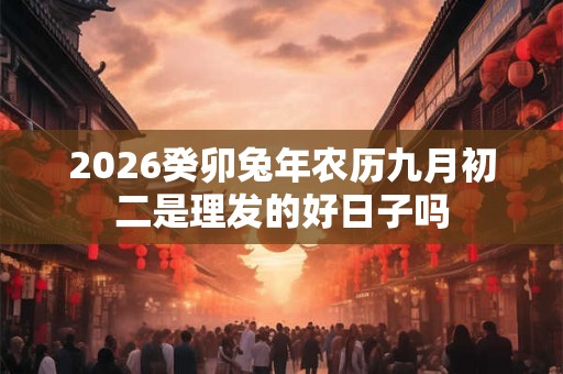 2026癸卯兔年农历九月初二是理发的好日子吗 2026癸卯兔年农历九月初二是理发的好日子吗
