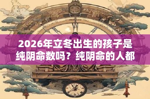 2026年立冬出生的孩子是纯阴命数吗?纯阴命的人都有什么优点? 2026年立冬出生的孩子是纯阴命数吗?纯阴命的人都有什么优点?