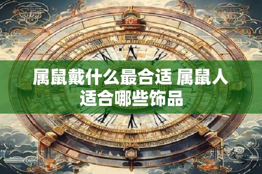 属鼠戴什么最合适 属鼠人适合哪些饰品 属鼠戴什么最合适 属鼠人适合哪些饰品