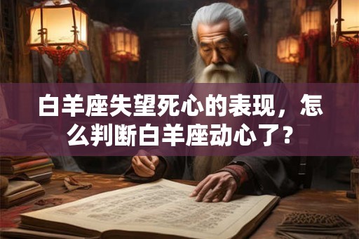 白羊座失望死心的表现,怎么判断白羊座动心了? 白羊座失望死心的表现,怎么判断白羊座动心了?