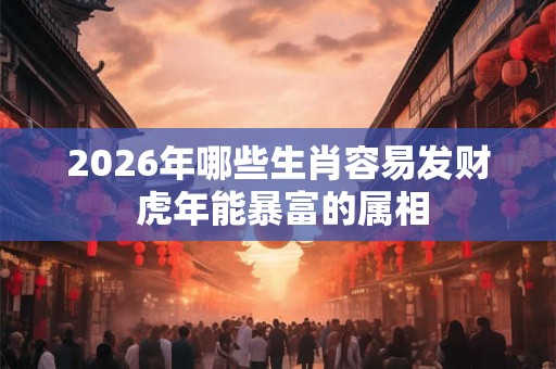 2026年哪些生肖容易发财 虎年能暴富的属相