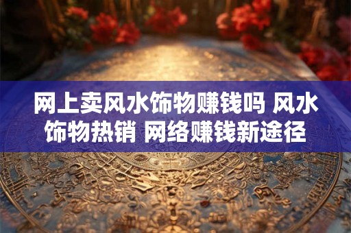 网上卖风水饰物赚钱吗 风水饰物热销 网络赚钱新途径