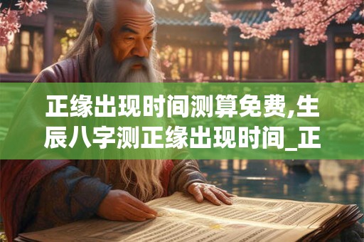 正缘出现时间测算免费,生辰八字测正缘出现时间_正缘测算免费