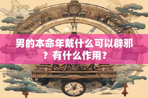 男的本命年戴什么可以辟邪?有什么作用? 男的本命年戴什么可以辟邪?有什么作用?