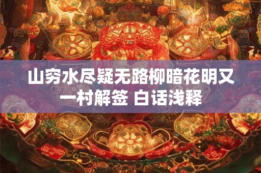 山穷水尽疑无路柳暗花明又一村解签 白话浅释 山穷水尽疑无路柳暗花明又一村解签 白话浅释
