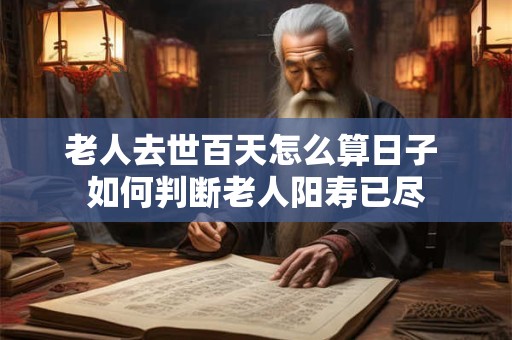 老人去世百天怎么算日子 如何判断老人阳寿已尽