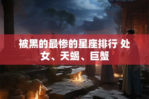 被黑的最惨的星座排行 处女、天蝎、巨蟹 被黑的最惨的星座排行 处女、天蝎、巨蟹