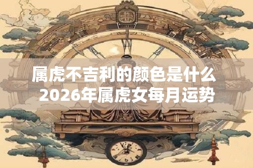 属虎不吉利的颜色是什么 2026年属虎女每月运势