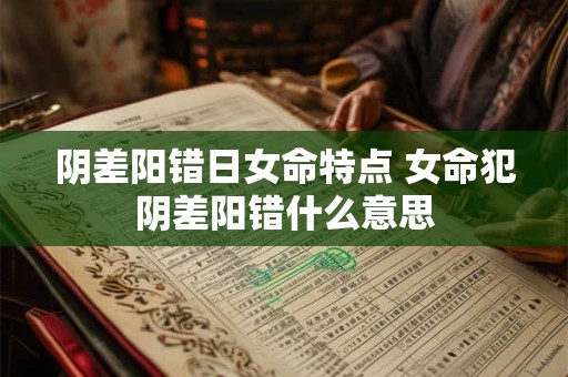 阴差阳错日女命特点 女命犯阴差阳错什么意思