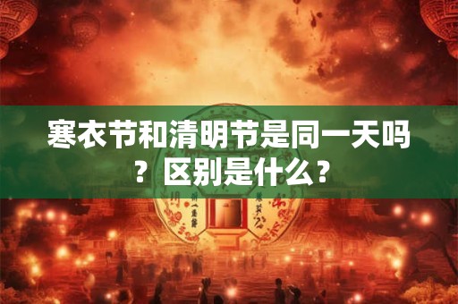 寒衣节和清明节是同一天吗?区别是什么? 寒衣节和清明节是同一天吗?区别是什么?