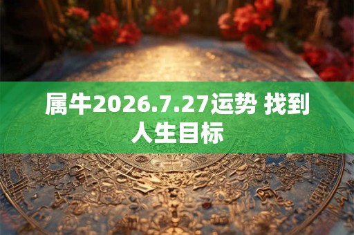 属牛2026.7.27运势 找到人生目标 属牛2026.7.27运势 找到人生目标