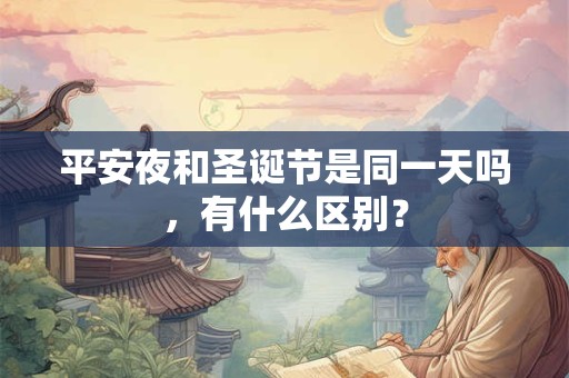 平安夜和圣诞节是同一天吗,有什么区别? 平安夜和圣诞节是同一天吗,有什么区别?