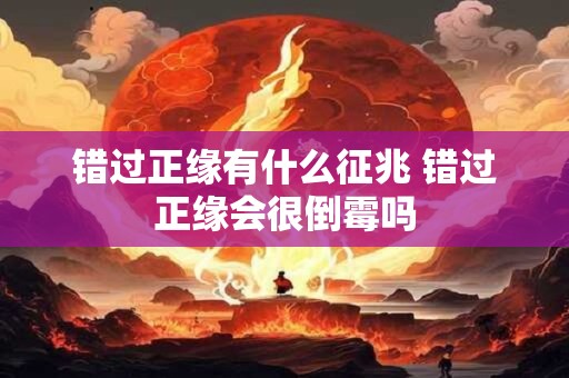 错过正缘有什么征兆 错过正缘会很倒霉吗 错过正缘有什么征兆 错过正缘会很倒霉吗