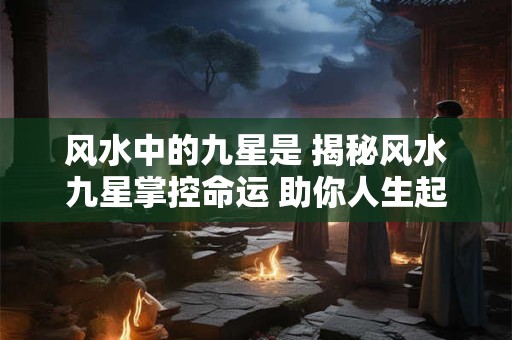 风水中的九星是 揭秘风水九星掌控命运 助你人生起飞! 风水中的九星是 揭秘风水九星掌控命运 助你人生起飞!