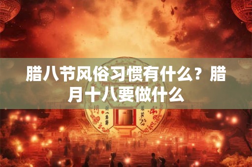 腊八节风俗习惯有什么?腊月十八要做什么 腊八节风俗习惯有什么?腊月十八要做什么